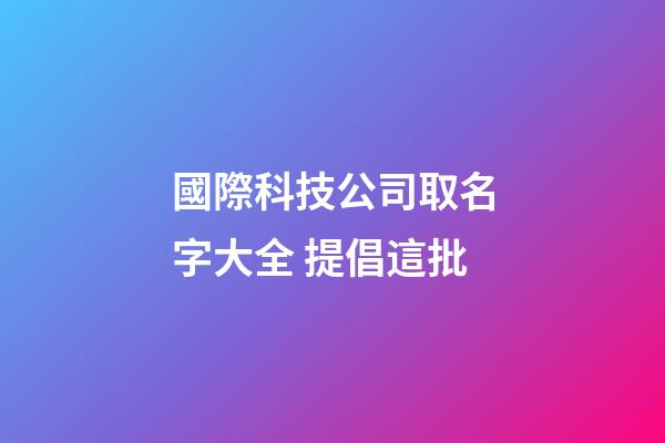 國際科技公司取名字大全 提倡這批-第1張-公司起名-玄機派